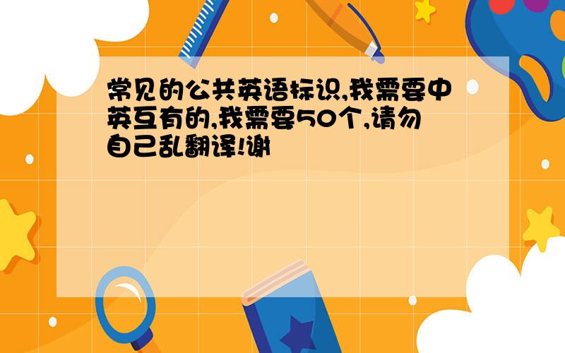 常见的公共英语标识,我需要中英互有的,我需要50个,请勿自己乱翻译!谢