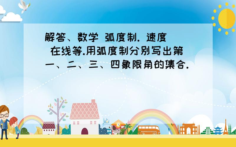 解答、数学 弧度制. 速度  在线等.用弧度制分别写出第一、二、三、四象限角的集合.                   谢谢.