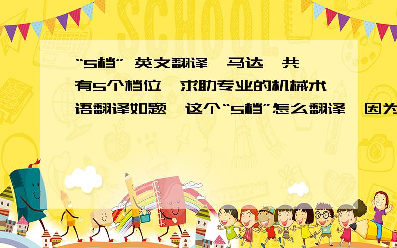 “5档” 英文翻译,马达一共有5个档位,求助专业的机械术语翻译如题,这个“5档”怎么翻译,因为要做英文的产品说明书.gear应该是不行的,速度的档位,具体来说是我的水泵可以调速,按速度快慢