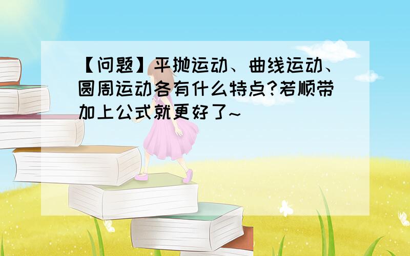 【问题】平抛运动、曲线运动、圆周运动各有什么特点?若顺带加上公式就更好了~