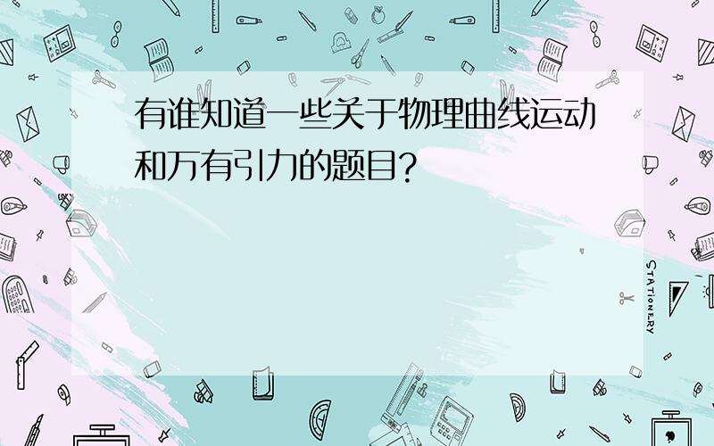 有谁知道一些关于物理曲线运动和万有引力的题目?