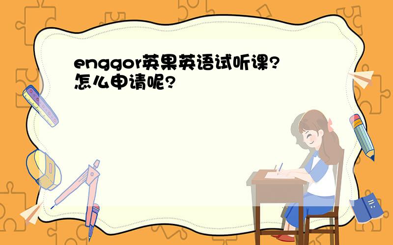 enggor英果英语试听课?怎么申请呢?