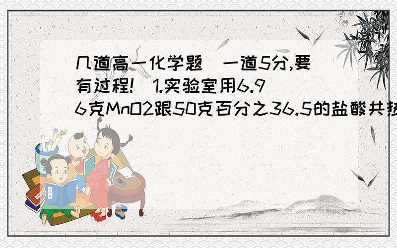 几道高一化学题（一道5分,要有过程!）1.实验室用6.96克MnO2跟50克百分之36.5的盐酸共热,问(1)理论上可产CL2多少克?(2)不考虑HCL的挥发和损失,将反应后的溶液加水稀释到250ML,取出25ML足量硝酸盐