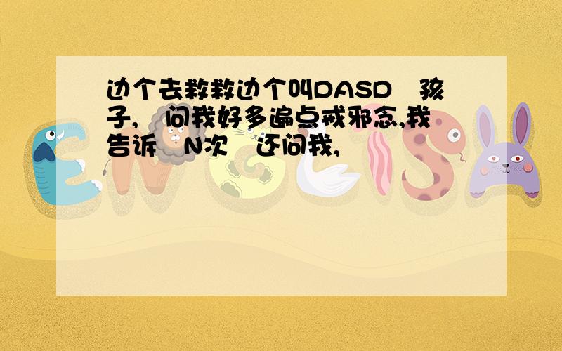 边个去救救边个叫DASD嘅孩子,佢问我好多遍点戒邪念,我告诉佢N次佢还问我,