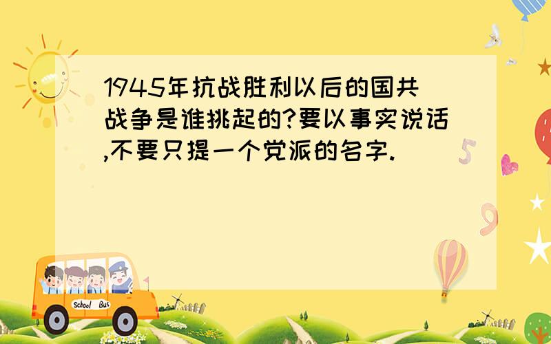 1945年抗战胜利以后的国共战争是谁挑起的?要以事实说话,不要只提一个党派的名字.