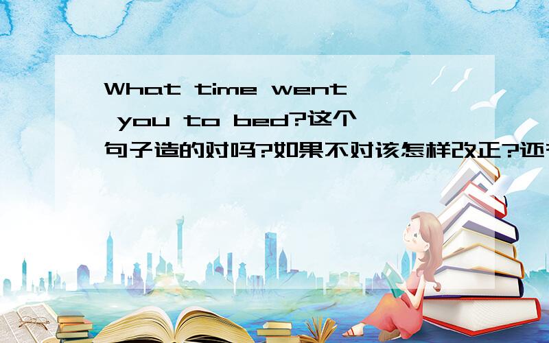 What time went you to bed?这个句子造的对吗?如果不对该怎样改正?还有,What they had for lunch yesterday?句子造的对吗?如果不对,该如何改正