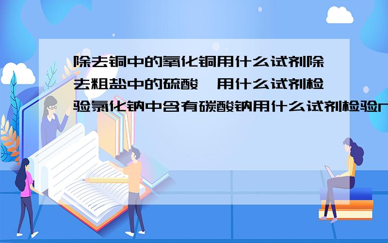 除去铜中的氧化铜用什么试剂除去粗盐中的硫酸镁用什么试剂检验氯化钠中含有碳酸钠用什么试剂检验Na2CO3粉末中是否混有NaOH用什么试剂