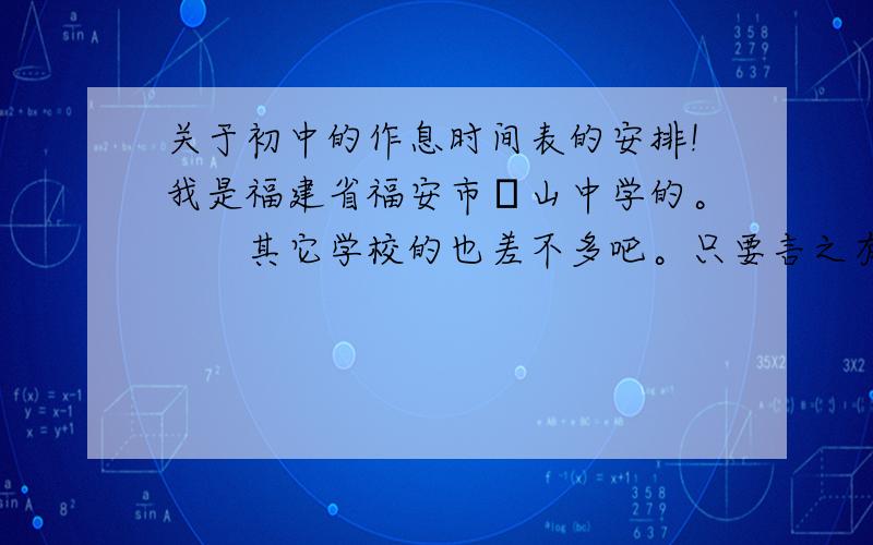 关于初中的作息时间表的安排!我是福建省福安市扆山中学的。　　其它学校的也差不多吧。只要言之有理即可！