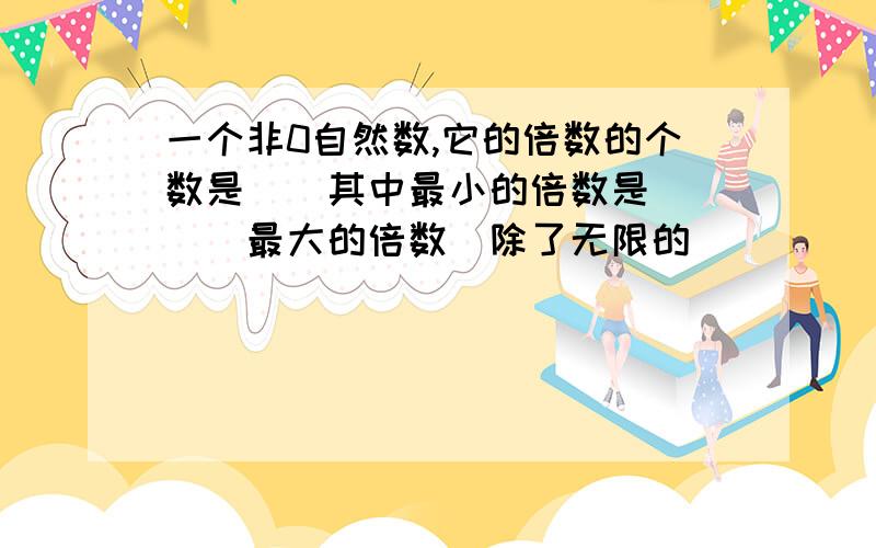 一个非0自然数,它的倍数的个数是()其中最小的倍数是()()最大的倍数(除了无限的)