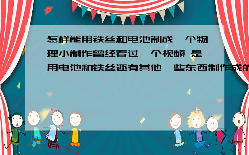 怎样能用铁丝和电池制成一个物理小制作曾经看过一个视频 是用电池和铁丝还有其他一些东西制作成的东西 把铁丝弯成一个心形放在电池底面就能旋转的 敢问都准备什么东西 怎么做的 求