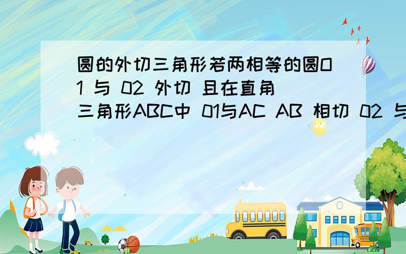 圆的外切三角形若两相等的圆O1 与 02 外切 且在直角三角形ABC中 01与AC AB 相切 02 与BC AB 相切 AC=6 BC=8 AB=10 求圆的半径