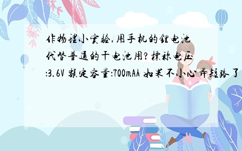 作物理小实验,用手机的锂电池代替普通的干电池用?标称电压：3.6V 额定容量：700mAh 如果不小心弄短路了后果会怎么样?有没有爆炸的危险?