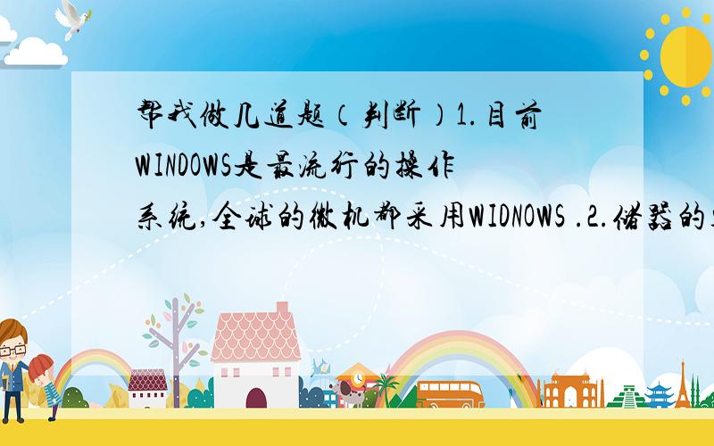 帮我做几道题（判断）1.目前WINDOWS是最流行的操作系统,全球的微机都采用WIDNOWS .2.储器的容量单位换算关系为：1KB=1000B,1MB=1000KB,1GB=1000MB.3.Internet提供的服务有很多,其中FTP表示电子邮件.