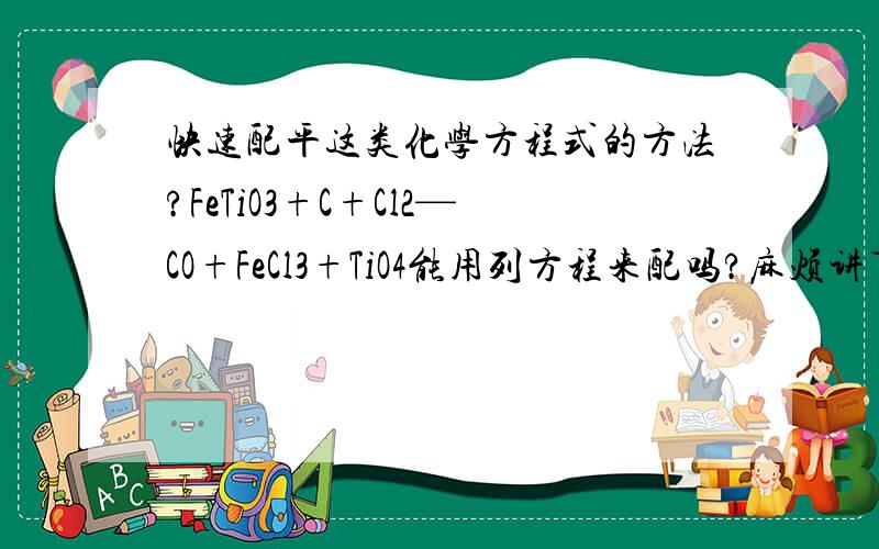 快速配平这类化学方程式的方法?FeTiO3+C+Cl2—CO+FeCl3+TiO4能用列方程来配吗?麻烦讲下方法FeTiO3+C+Cl2—CO+FeCl3+TiCl4写错了