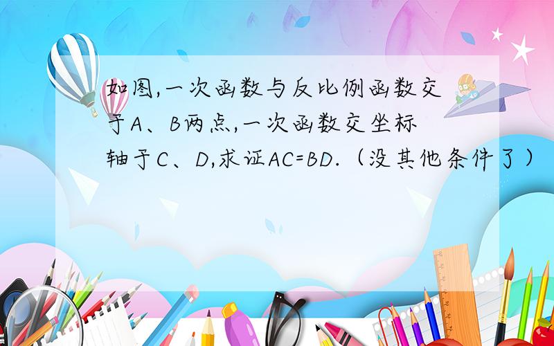 如图,一次函数与反比例函数交于A、B两点,一次函数交坐标轴于C、D,求证AC=BD.（没其他条件了）