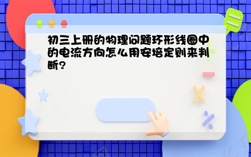 初三上册的物理问题环形线圈中的电流方向怎么用安培定则来判断?