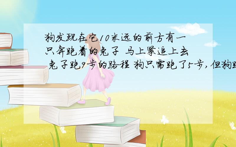 狗发现在它10米远的前方有一只奔跑着的兔子 马上紧追上去 兔子跑9步的路程 狗只需跑了5步,但狗跑2步的时间兔能跑3步,问狗追上兔时共跑了多少米?