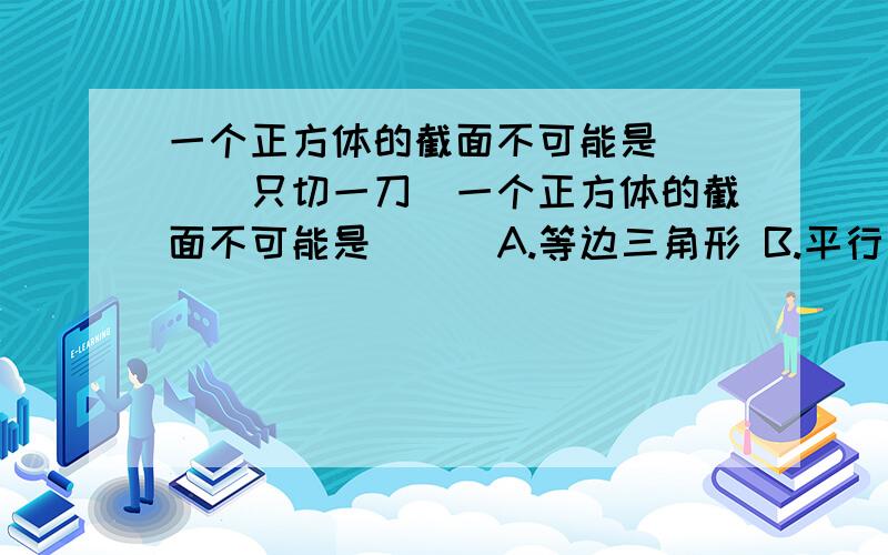 一个正方体的截面不可能是( )(只切一刀)一个正方体的截面不可能是( ) A.等边三角形 B.平行四边形 C.六边形 D.八边形 要说出原因!