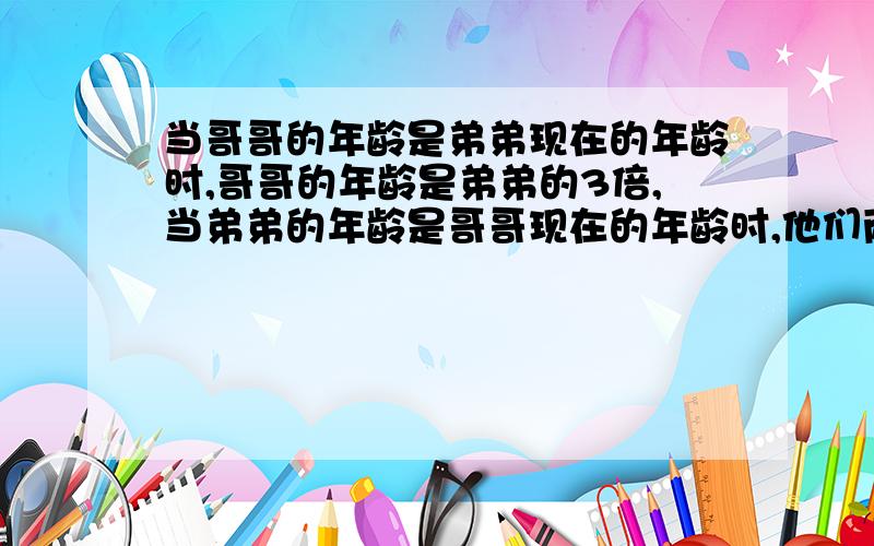 当哥哥的年龄是弟弟现在的年龄时,哥哥的年龄是弟弟的3倍,当弟弟的年龄是哥哥现在的年龄时,他们两人的年龄和是48岁.弟弟现在是几岁?不要二元一次方程 用一元一次方程解答最好还有线段