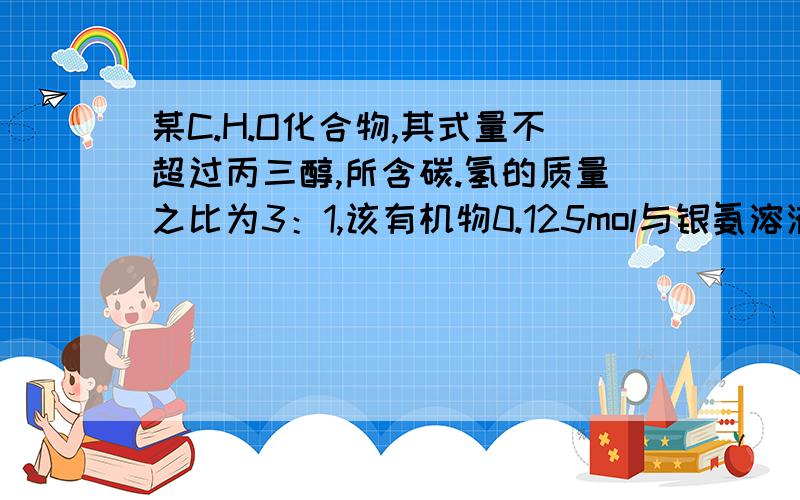 某C.H.O化合物,其式量不超过丙三醇,所含碳.氢的质量之比为3：1,该有机物0.125mol与银氨溶液充分反应,可析出单质银27.000g,1mol该有机物燃烧所得H2O与CO2的物质的量之比为3：4（1）求此有机物化