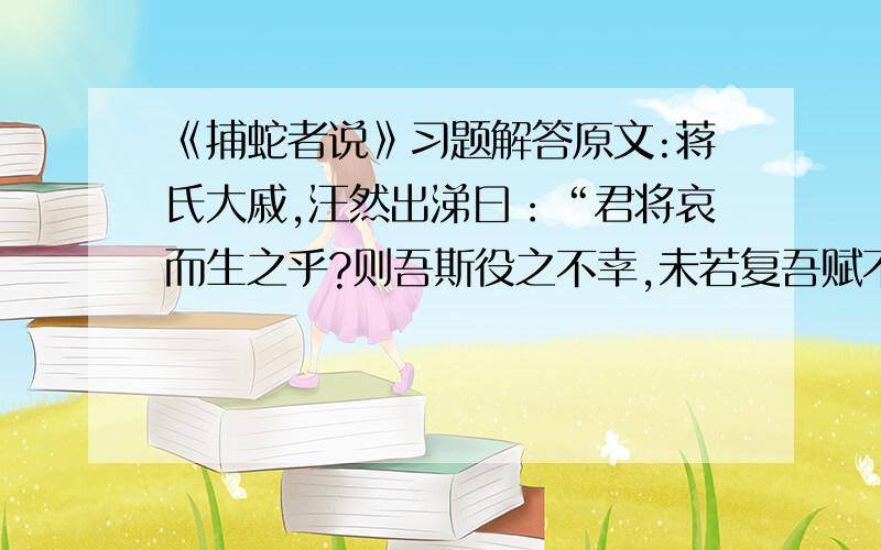 《捕蛇者说》习题解答原文:蒋氏大戚,汪然出涕曰：“君将哀而生之乎?则吾斯役之不幸,未若复吾赋不幸之甚也.向吾不为斯役,则久已病矣.自吾氏三世居是乡,积于今六十岁矣,而乡邻之生日蹙,