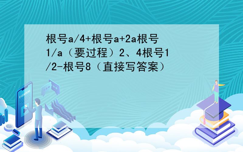 根号a/4+根号a+2a根号1/a（要过程）2、4根号1/2-根号8（直接写答案）