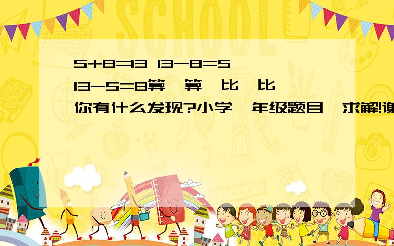 5+8=13 13-8=5 13-5=8算一算,比一比,你有什么发现?小学一年级题目,求解!谢