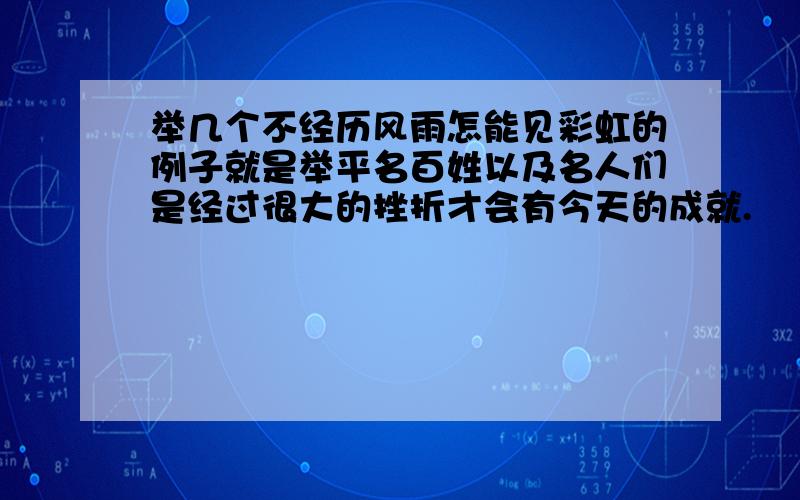 举几个不经历风雨怎能见彩虹的例子就是举平名百姓以及名人们是经过很大的挫折才会有今天的成就.