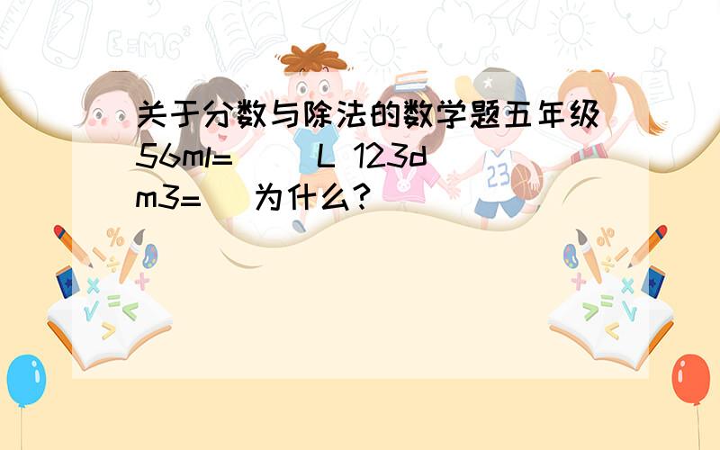 关于分数与除法的数学题五年级56ml=（ ）L 123dm3=( 为什么?