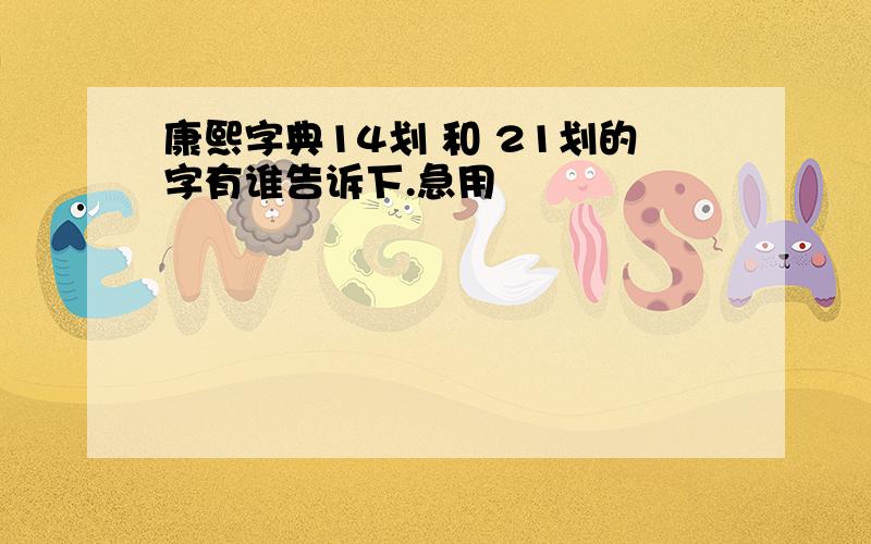 康熙字典14划 和 21划的字有谁告诉下.急用