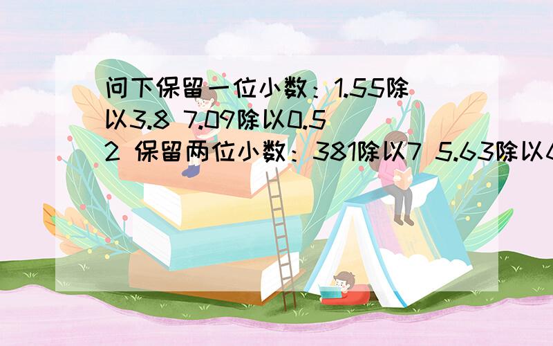 问下保留一位小数：1.55除以3.8 7.09除以0.52 保留两位小数：381除以7 5.63除以6.1 246.4除以13 怎么算?