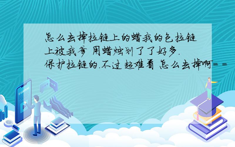 怎么去掉拉链上的蜡我的包拉链上被我爹 用蜡烛划了了好多.保护拉链的.不过超难看 怎么去掉啊= =