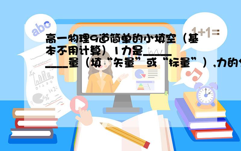 高一物理9道简单的小填空（基本不用计算）1力是_________量（填“矢量”或“标量”）,力的分解和合成遵循_________定则.2一个质量分布均匀,形状是中心对称的物体,质量为5千克.这个物体受到