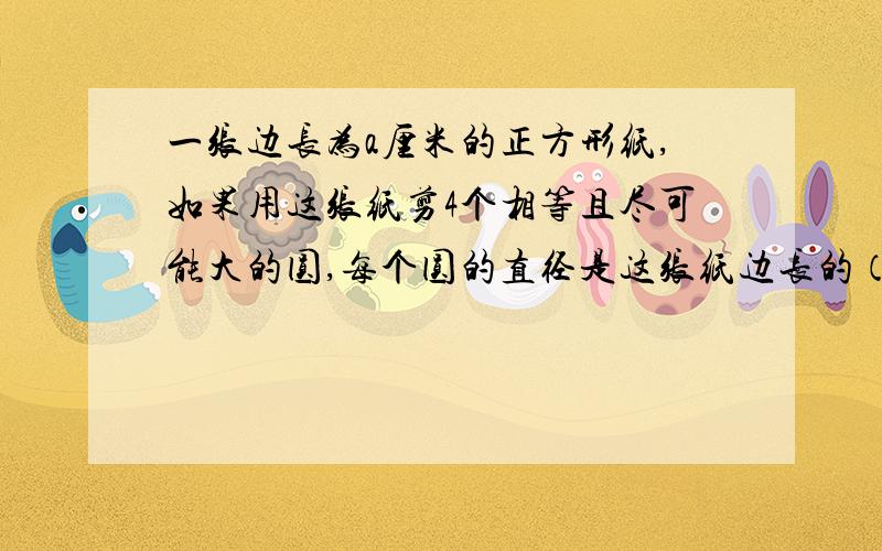 一张边长为a厘米的正方形纸,如果用这张纸剪4个相等且尽可能大的圆,每个圆的直径是这张纸边长的（）%.