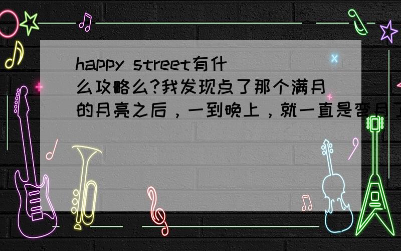 happy street有什么攻略么?我发现点了那个满月的月亮之后，一到晚上，就一直是弯月了。还会回到满月么？