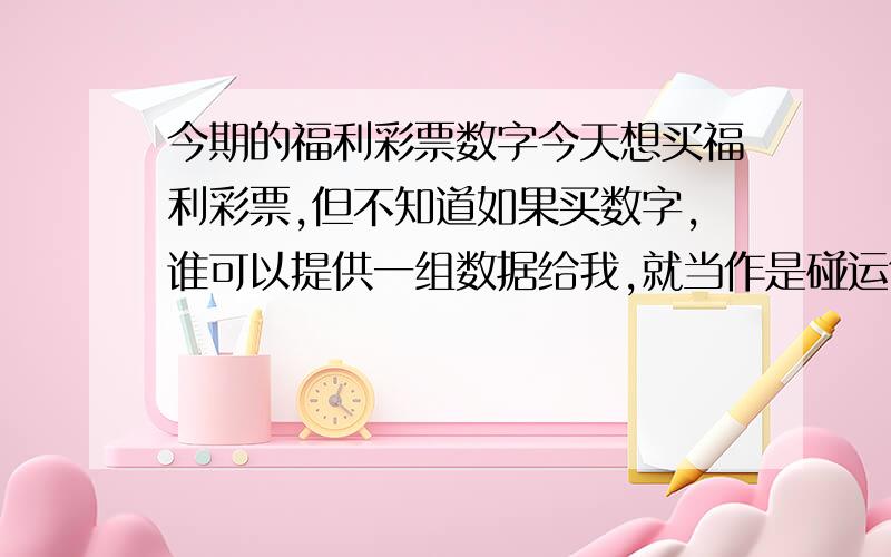 今期的福利彩票数字今天想买福利彩票,但不知道如果买数字,谁可以提供一组数据给我,就当作是碰运气吧.呵呵