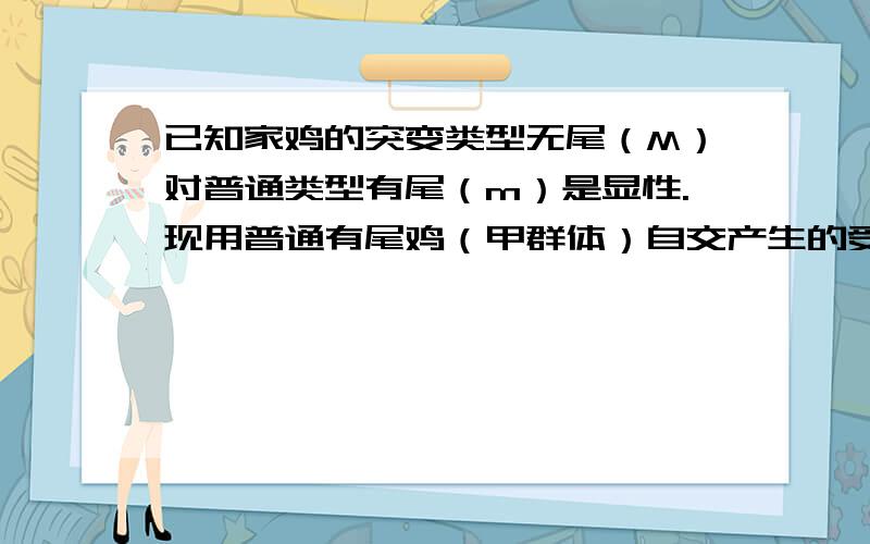 已知家鸡的突变类型无尾（M）对普通类型有尾（m）是显性.现用普通有尾鸡（甲群体）自交产生的受精卵来孵小鸡,在孵化早期向卵内注射微量胰岛素,孵化出的小鸡（乙群体）就表现出无尾