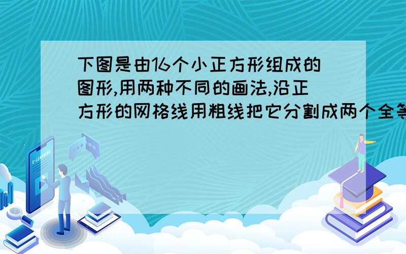 下图是由16个小正方形组成的图形,用两种不同的画法,沿正方形的网格线用粗线把它分割成两个全等图形.