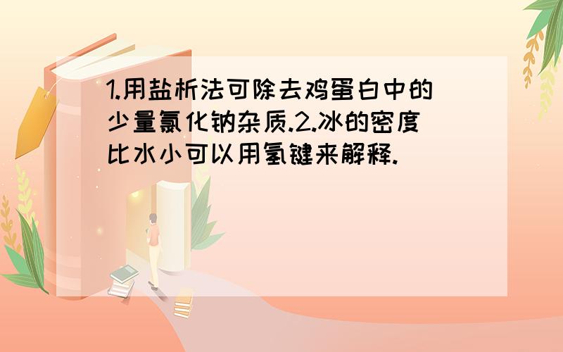 1.用盐析法可除去鸡蛋白中的少量氯化钠杂质.2.冰的密度比水小可以用氢键来解释.