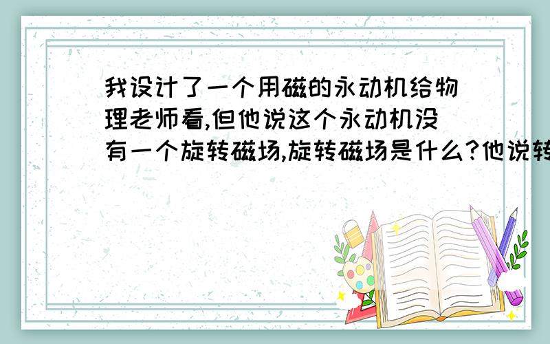 我设计了一个用磁的永动机给物理老师看,但他说这个永动机没有一个旋转磁场,旋转磁场是什么?他说转着转着然后力就会平衡,就停了!