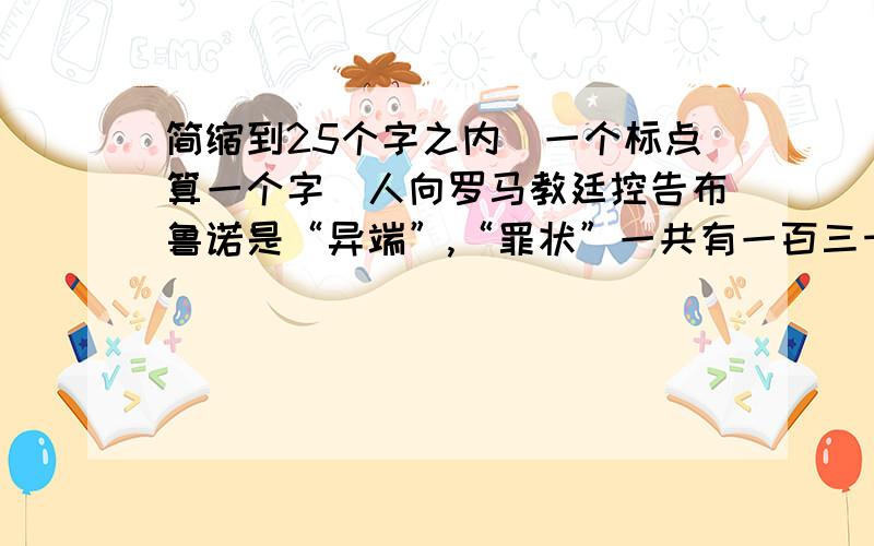 简缩到25个字之内（一个标点算一个字）人向罗马教廷控告布鲁诺是“异端”,“罪状”一共有一百三十条.在布鲁诺周围,开始布满了恶毒的监视的眼睛.他逃亡了.在意大利的各个城镇——土伦