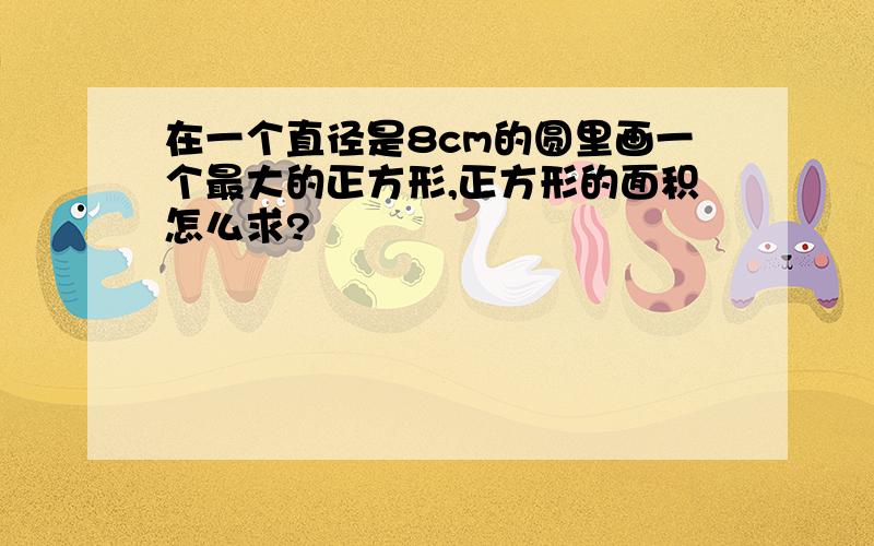 在一个直径是8cm的圆里画一个最大的正方形,正方形的面积怎么求?