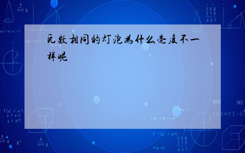 瓦数相同的灯泡为什么亮度不一样呢