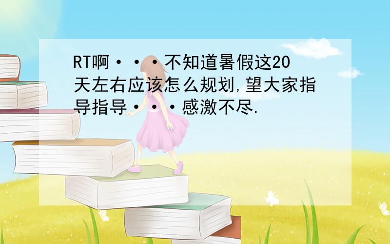 RT啊···不知道暑假这20天左右应该怎么规划,望大家指导指导···感激不尽.