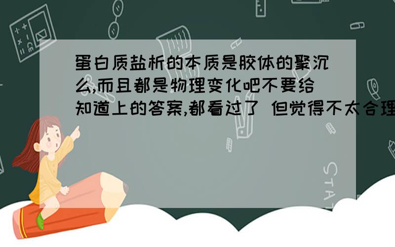 蛋白质盐析的本质是胶体的聚沉么,而且都是物理变化吧不要给知道上的答案,都看过了 但觉得不太合理但盐析的本质不都是聚沉吧