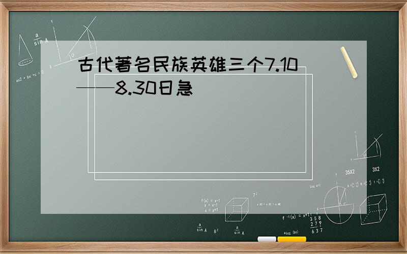 古代著名民族英雄三个7.10——8.30日急