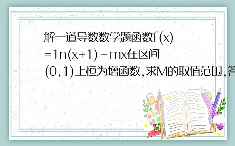 解一道导数数学题函数f(x)=1n(x+1)-mx在区间(0,1)上恒为增函数,求M的取值范围,答案是x大于等于1/2.不知道为什么能取到1/2呢,