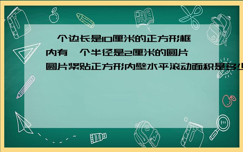 一个边长是10厘米的正方形框内有一个半径是2厘米的圆片,圆片紧贴正方形内壁水平滚动面积是多少