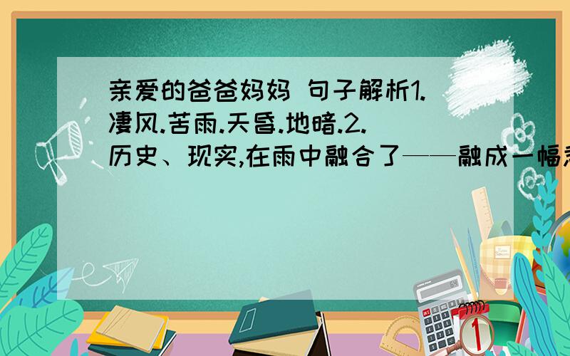 亲爱的爸爸妈妈 句子解析1.凄风.苦雨.天昏.地暗.2.历史、现实,在雨中融合了——融成一幅悲哀而美丽、真实而荒谬的画面.3.人,是健忘的.不记仇,很对.但是,不能忘记.