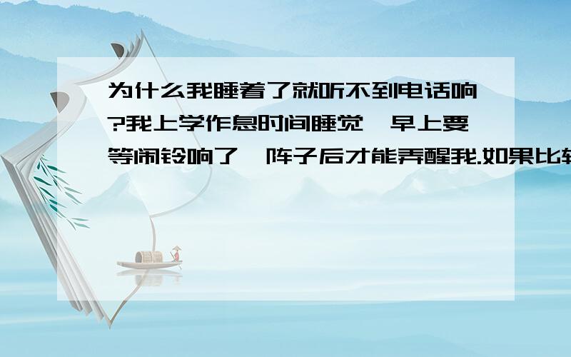 为什么我睡着了就听不到电话响?我上学作息时间睡觉,早上要等闹铃响了一阵子后才能弄醒我.如果比较累...为什么我睡着了就听不到电话响?我上学作息时间睡觉,早上要等闹铃响了一阵子后